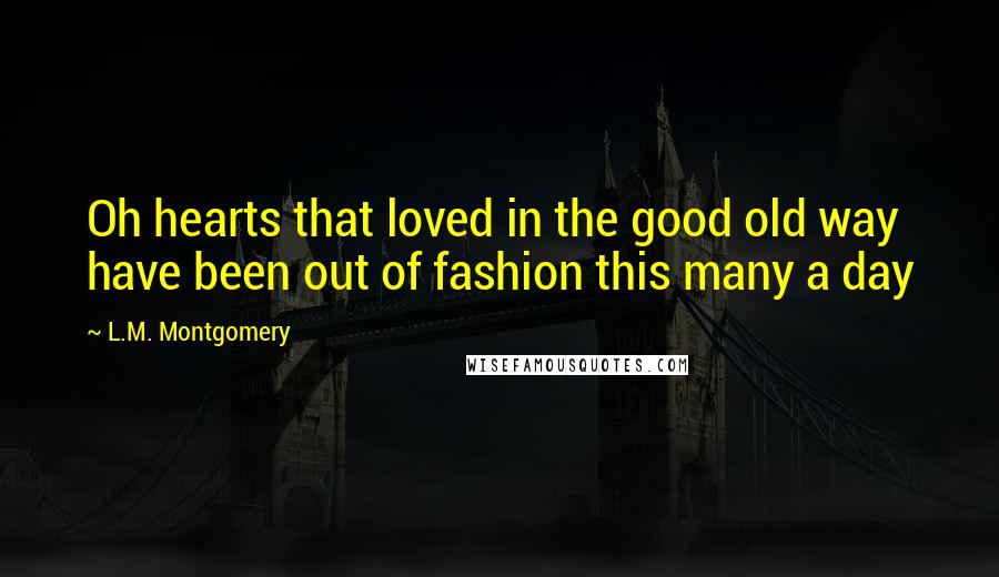 L.M. Montgomery Quotes: Oh hearts that loved in the good old way have been out of fashion this many a day