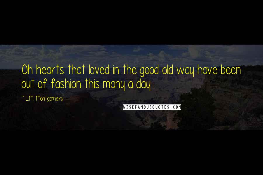 L.M. Montgomery Quotes: Oh hearts that loved in the good old way have been out of fashion this many a day