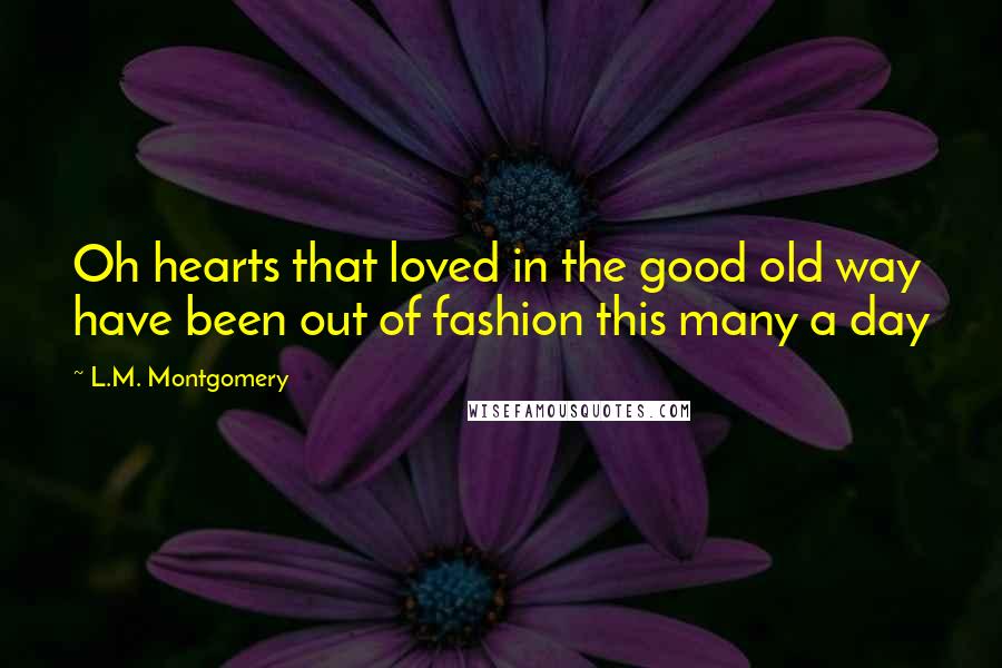 L.M. Montgomery Quotes: Oh hearts that loved in the good old way have been out of fashion this many a day