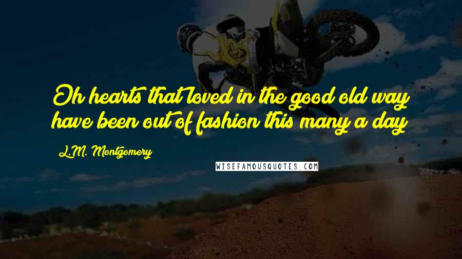 L.M. Montgomery Quotes: Oh hearts that loved in the good old way have been out of fashion this many a day