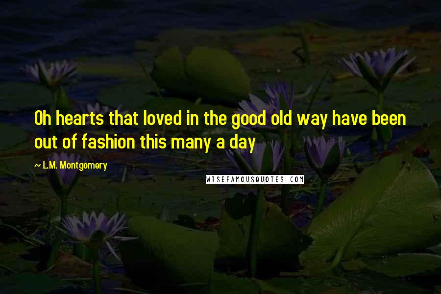 L.M. Montgomery Quotes: Oh hearts that loved in the good old way have been out of fashion this many a day