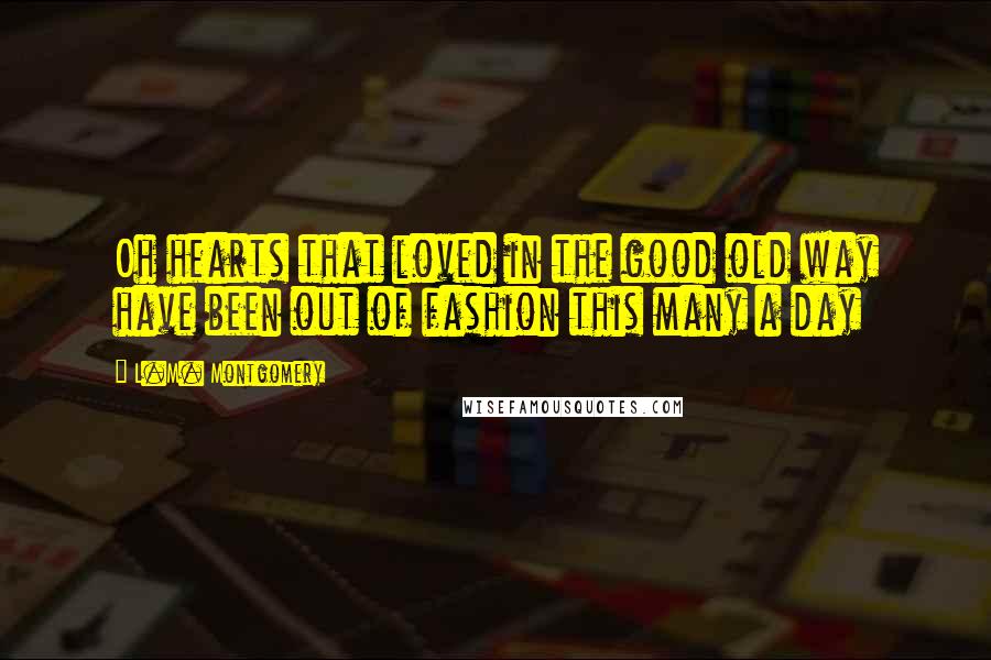 L.M. Montgomery Quotes: Oh hearts that loved in the good old way have been out of fashion this many a day