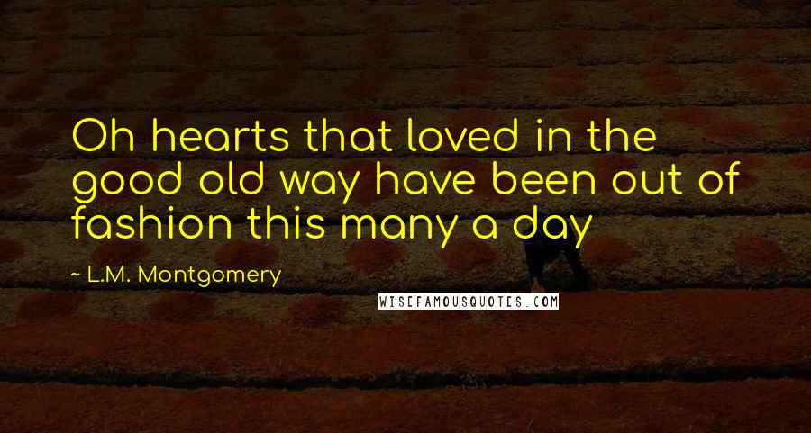 L.M. Montgomery Quotes: Oh hearts that loved in the good old way have been out of fashion this many a day