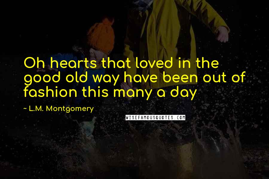 L.M. Montgomery Quotes: Oh hearts that loved in the good old way have been out of fashion this many a day