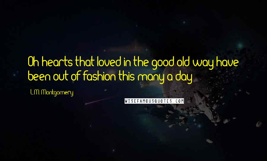L.M. Montgomery Quotes: Oh hearts that loved in the good old way have been out of fashion this many a day