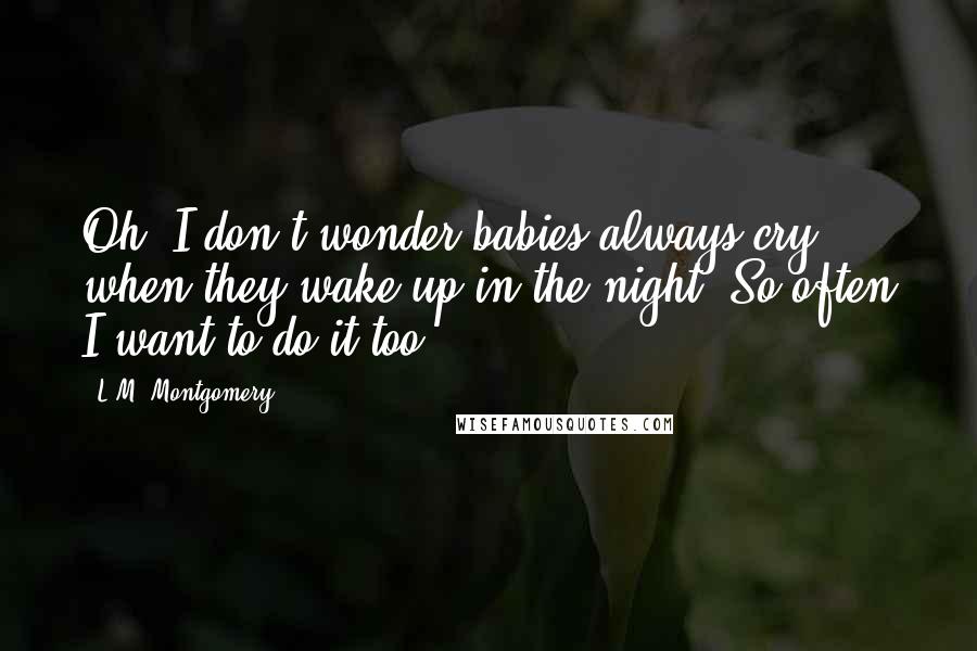 L.M. Montgomery Quotes: Oh, I don't wonder babies always cry when they wake up in the night. So often I want to do it too.