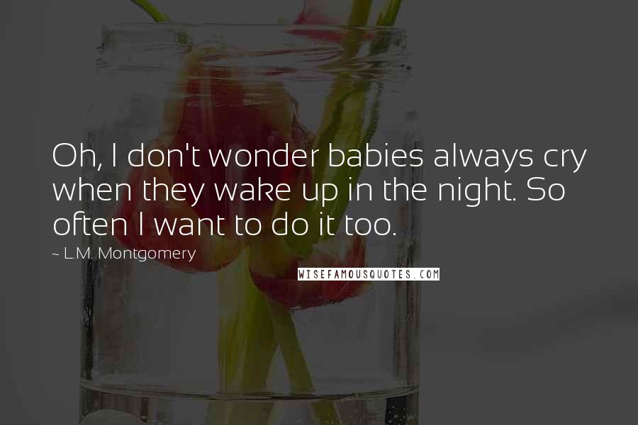 L.M. Montgomery Quotes: Oh, I don't wonder babies always cry when they wake up in the night. So often I want to do it too.