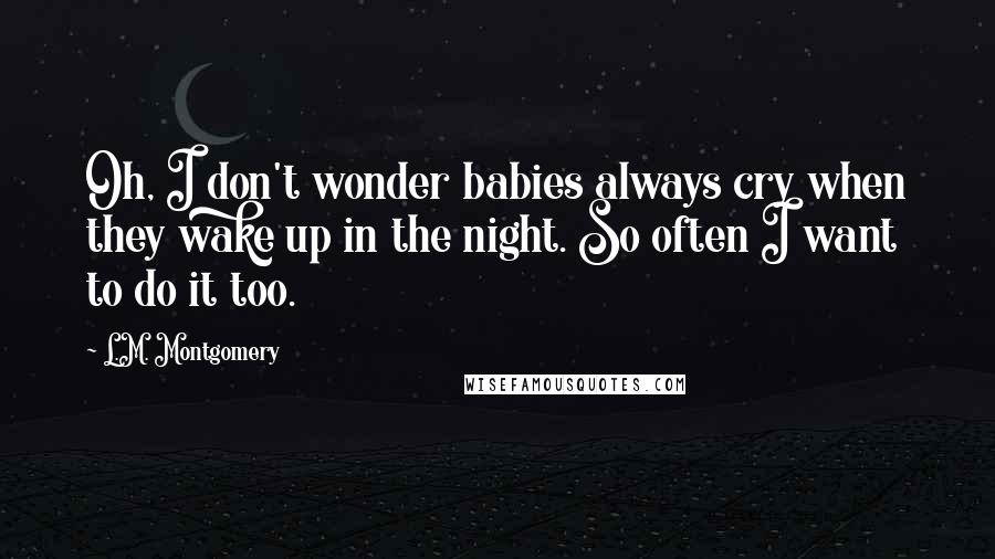 L.M. Montgomery Quotes: Oh, I don't wonder babies always cry when they wake up in the night. So often I want to do it too.