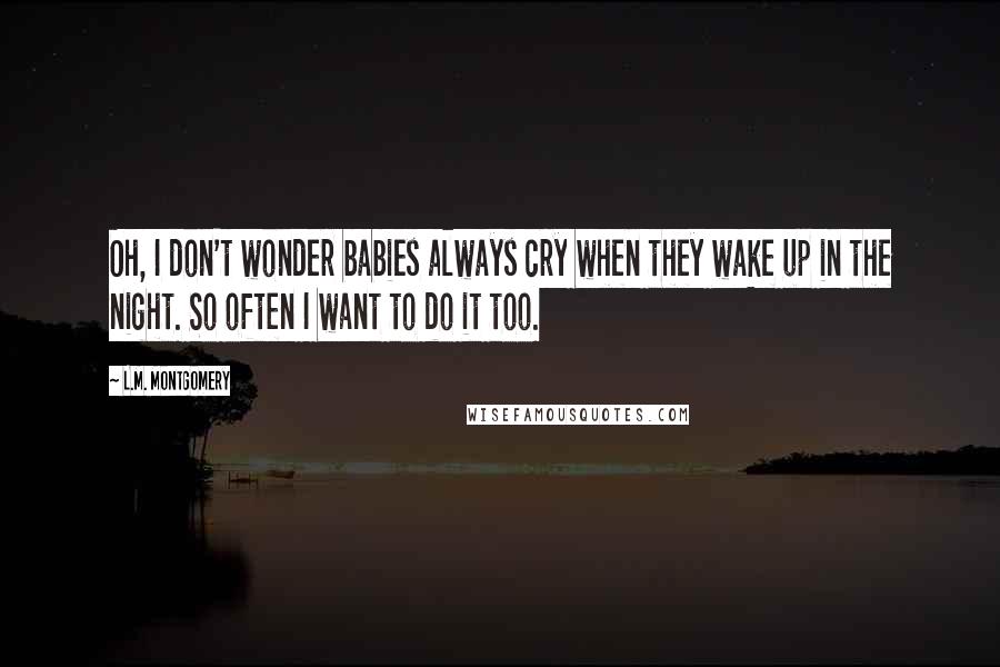 L.M. Montgomery Quotes: Oh, I don't wonder babies always cry when they wake up in the night. So often I want to do it too.