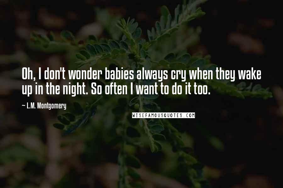 L.M. Montgomery Quotes: Oh, I don't wonder babies always cry when they wake up in the night. So often I want to do it too.