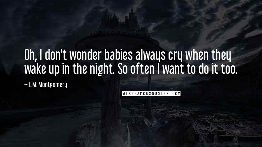 L.M. Montgomery Quotes: Oh, I don't wonder babies always cry when they wake up in the night. So often I want to do it too.