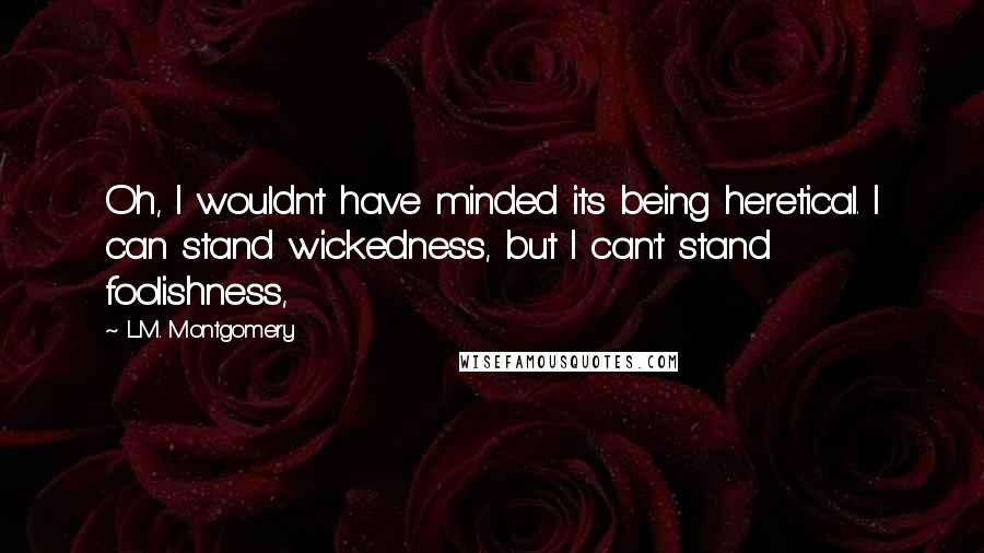 L.M. Montgomery Quotes: Oh, I wouldn't have minded its being heretical. I can stand wickedness, but I can't stand foolishness,