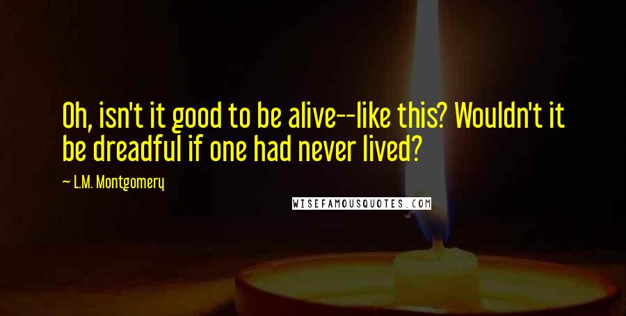 L.M. Montgomery Quotes: Oh, isn't it good to be alive--like this? Wouldn't it be dreadful if one had never lived?