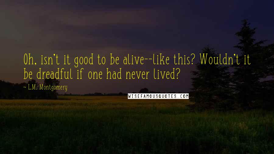 L.M. Montgomery Quotes: Oh, isn't it good to be alive--like this? Wouldn't it be dreadful if one had never lived?