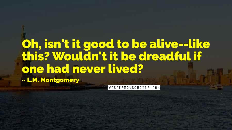 L.M. Montgomery Quotes: Oh, isn't it good to be alive--like this? Wouldn't it be dreadful if one had never lived?