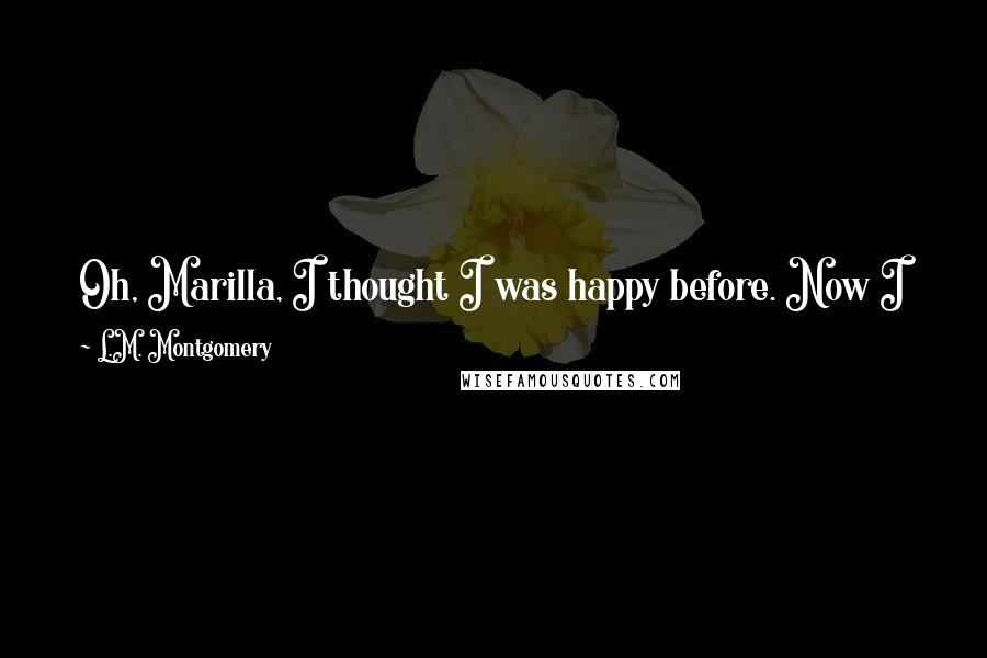 L.M. Montgomery Quotes: Oh, Marilla, I thought I was happy before. Now I know that I just dreamed a pleasant dream of happiness. This is the reality.