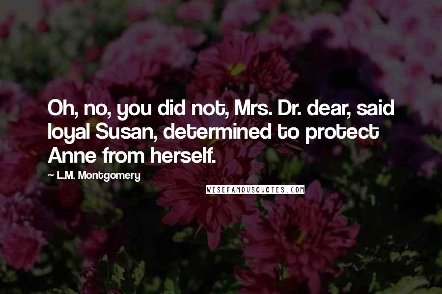 L.M. Montgomery Quotes: Oh, no, you did not, Mrs. Dr. dear, said loyal Susan, determined to protect Anne from herself.