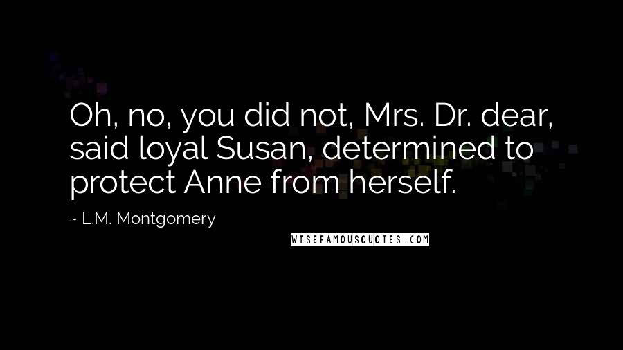 L.M. Montgomery Quotes: Oh, no, you did not, Mrs. Dr. dear, said loyal Susan, determined to protect Anne from herself.