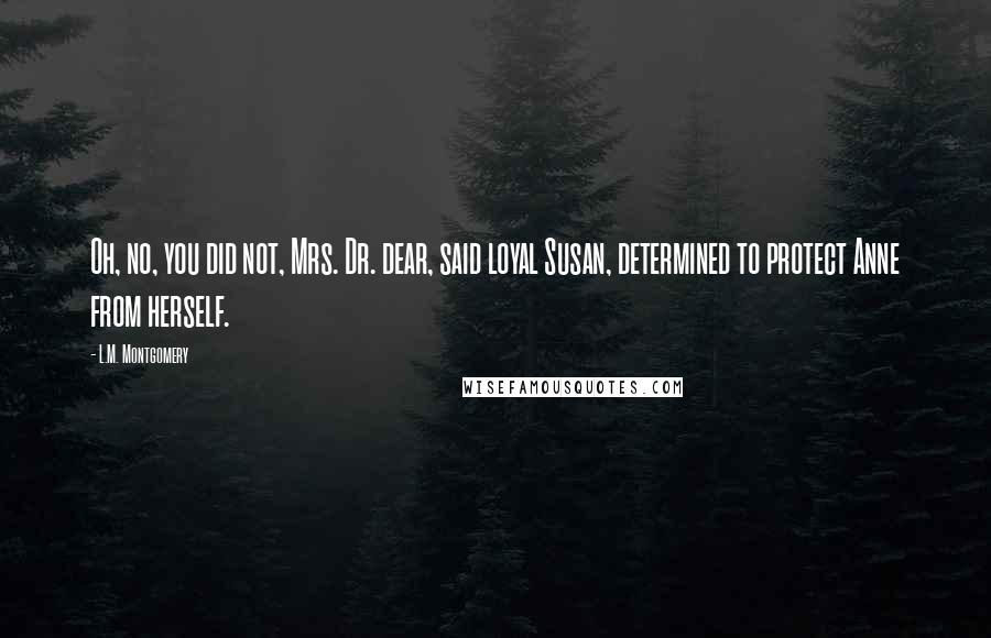 L.M. Montgomery Quotes: Oh, no, you did not, Mrs. Dr. dear, said loyal Susan, determined to protect Anne from herself.