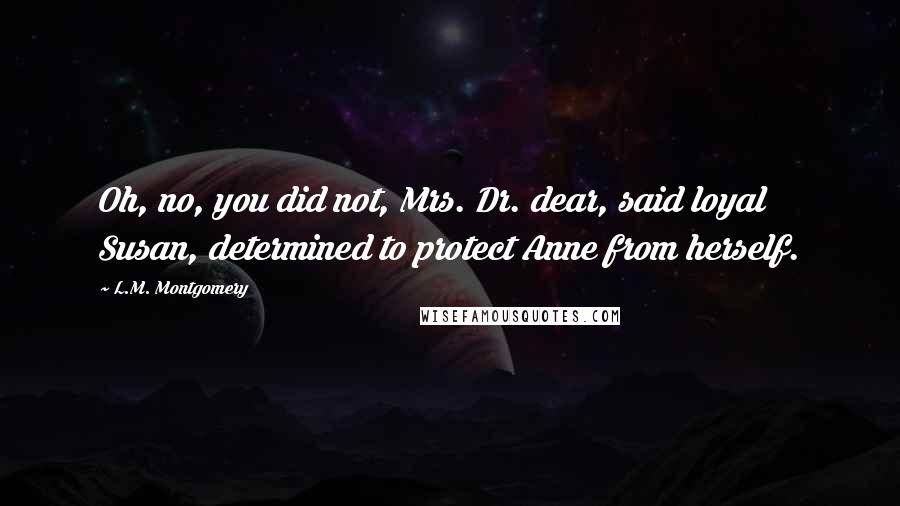 L.M. Montgomery Quotes: Oh, no, you did not, Mrs. Dr. dear, said loyal Susan, determined to protect Anne from herself.