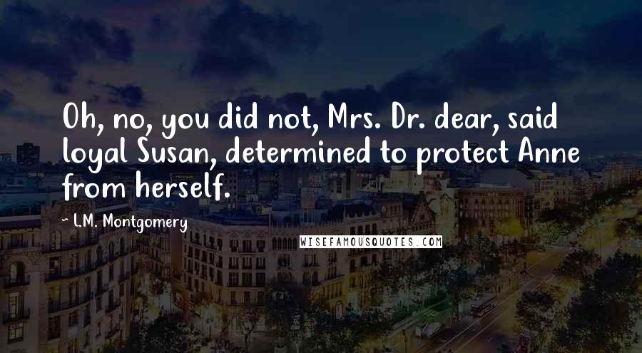 L.M. Montgomery Quotes: Oh, no, you did not, Mrs. Dr. dear, said loyal Susan, determined to protect Anne from herself.
