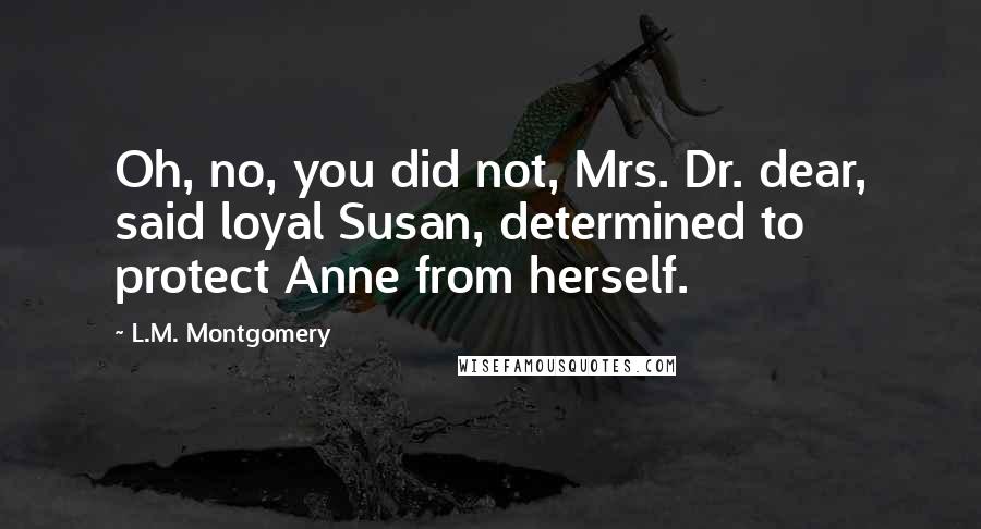 L.M. Montgomery Quotes: Oh, no, you did not, Mrs. Dr. dear, said loyal Susan, determined to protect Anne from herself.