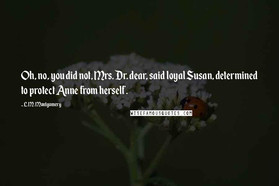 L.M. Montgomery Quotes: Oh, no, you did not, Mrs. Dr. dear, said loyal Susan, determined to protect Anne from herself.