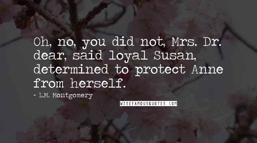 L.M. Montgomery Quotes: Oh, no, you did not, Mrs. Dr. dear, said loyal Susan, determined to protect Anne from herself.