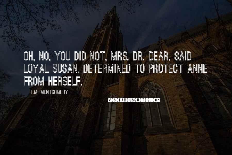L.M. Montgomery Quotes: Oh, no, you did not, Mrs. Dr. dear, said loyal Susan, determined to protect Anne from herself.