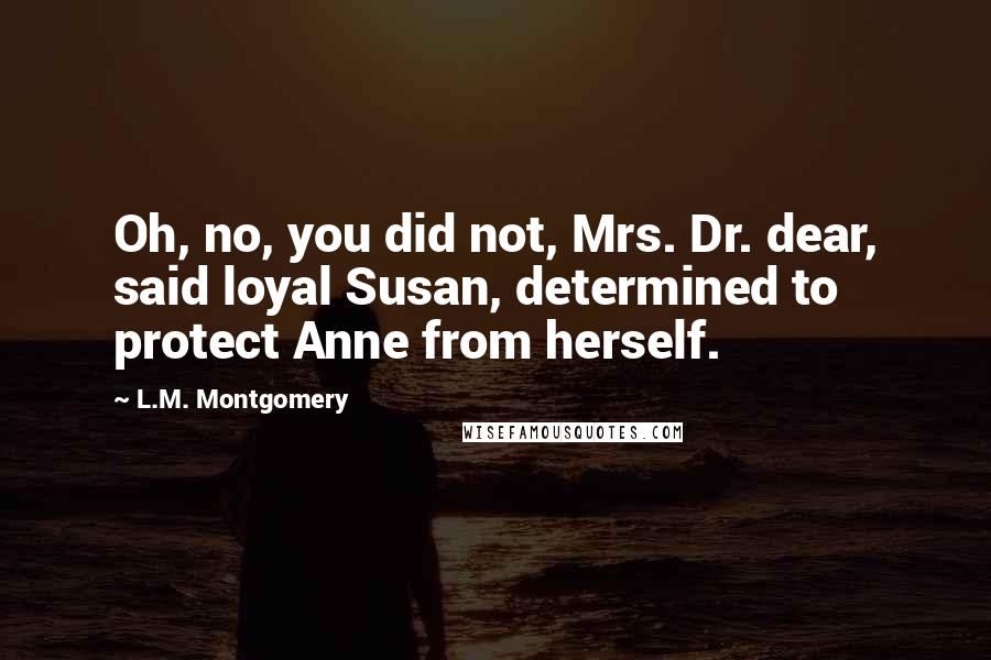 L.M. Montgomery Quotes: Oh, no, you did not, Mrs. Dr. dear, said loyal Susan, determined to protect Anne from herself.