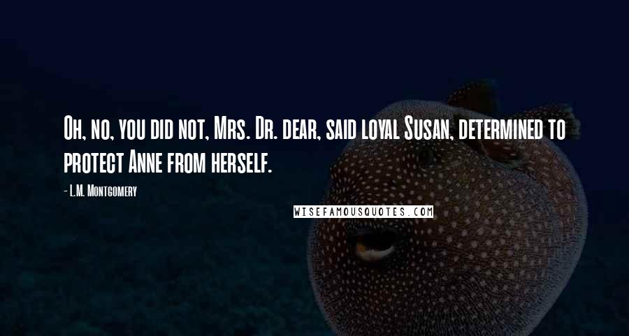 L.M. Montgomery Quotes: Oh, no, you did not, Mrs. Dr. dear, said loyal Susan, determined to protect Anne from herself.