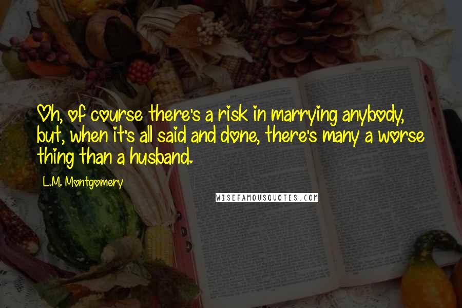 L.M. Montgomery Quotes: Oh, of course there's a risk in marrying anybody, but, when it's all said and done, there's many a worse thing than a husband.