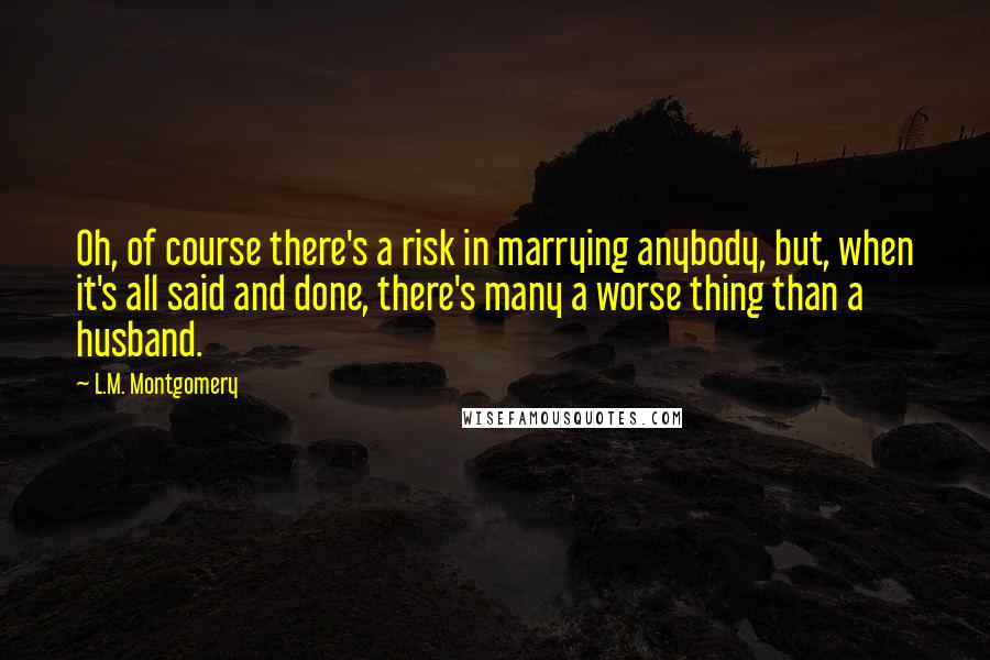 L.M. Montgomery Quotes: Oh, of course there's a risk in marrying anybody, but, when it's all said and done, there's many a worse thing than a husband.