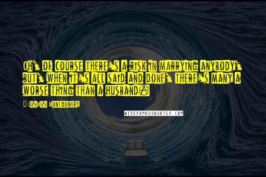 L.M. Montgomery Quotes: Oh, of course there's a risk in marrying anybody, but, when it's all said and done, there's many a worse thing than a husband.