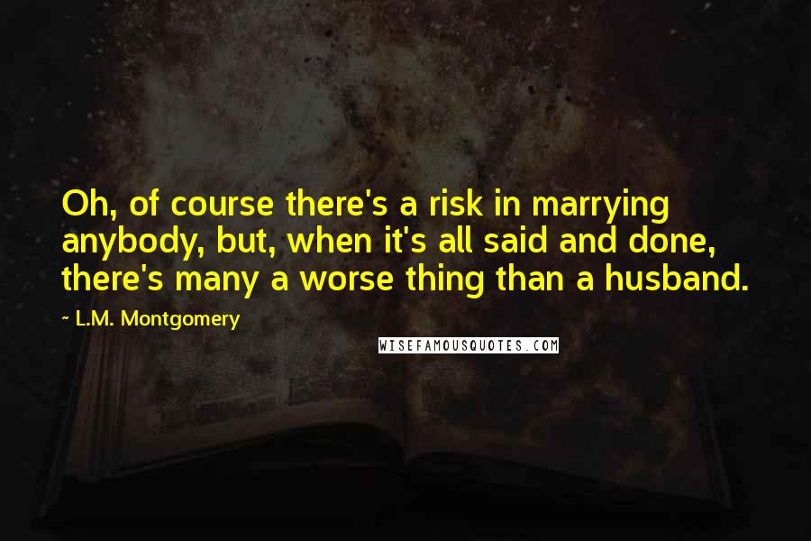 L.M. Montgomery Quotes: Oh, of course there's a risk in marrying anybody, but, when it's all said and done, there's many a worse thing than a husband.