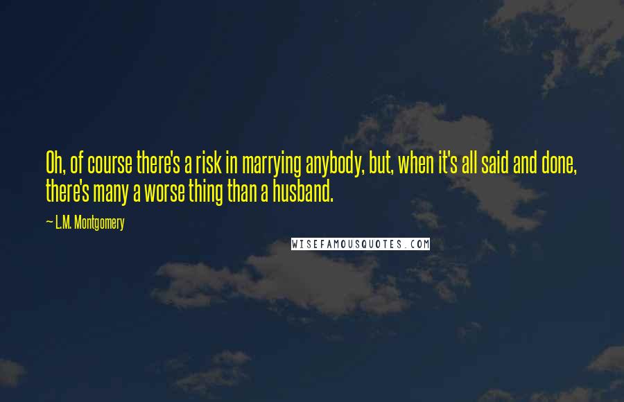 L.M. Montgomery Quotes: Oh, of course there's a risk in marrying anybody, but, when it's all said and done, there's many a worse thing than a husband.