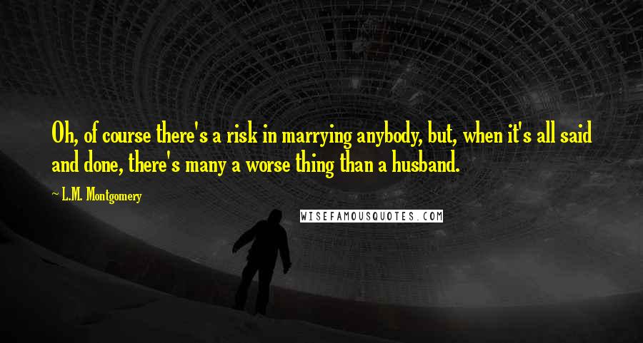L.M. Montgomery Quotes: Oh, of course there's a risk in marrying anybody, but, when it's all said and done, there's many a worse thing than a husband.