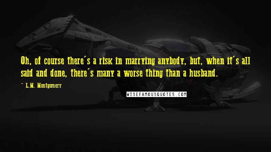 L.M. Montgomery Quotes: Oh, of course there's a risk in marrying anybody, but, when it's all said and done, there's many a worse thing than a husband.