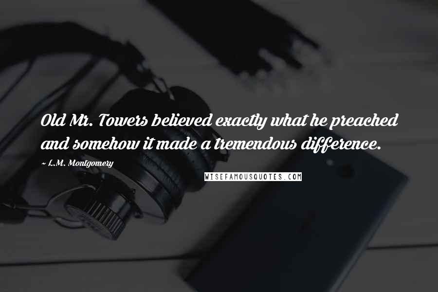 L.M. Montgomery Quotes: Old Mr. Towers believed exactly what he preached and somehow it made a tremendous difference.