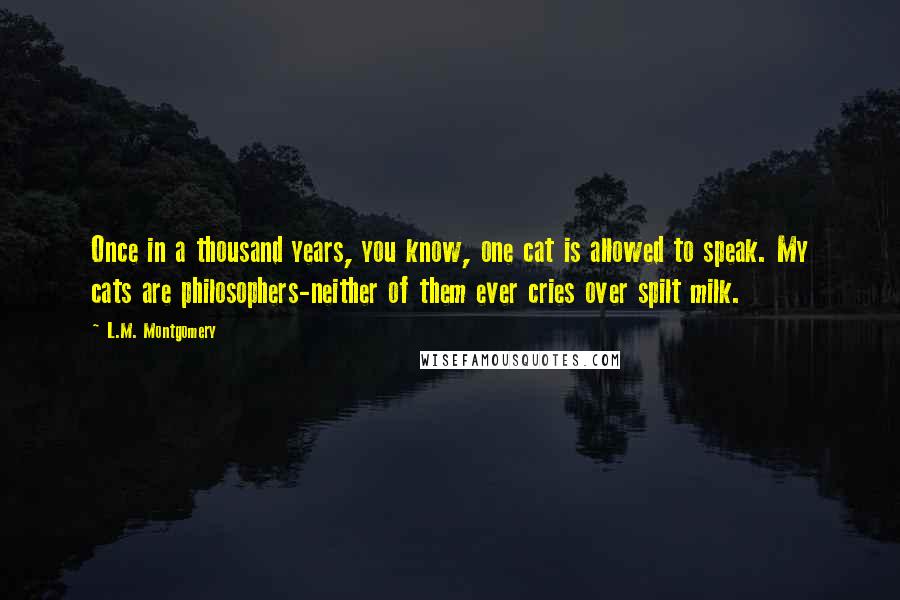 L.M. Montgomery Quotes: Once in a thousand years, you know, one cat is allowed to speak. My cats are philosophers-neither of them ever cries over spilt milk.