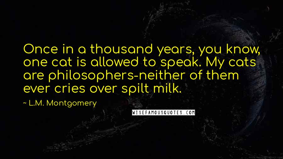 L.M. Montgomery Quotes: Once in a thousand years, you know, one cat is allowed to speak. My cats are philosophers-neither of them ever cries over spilt milk.