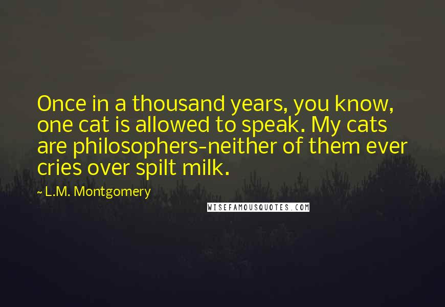 L.M. Montgomery Quotes: Once in a thousand years, you know, one cat is allowed to speak. My cats are philosophers-neither of them ever cries over spilt milk.