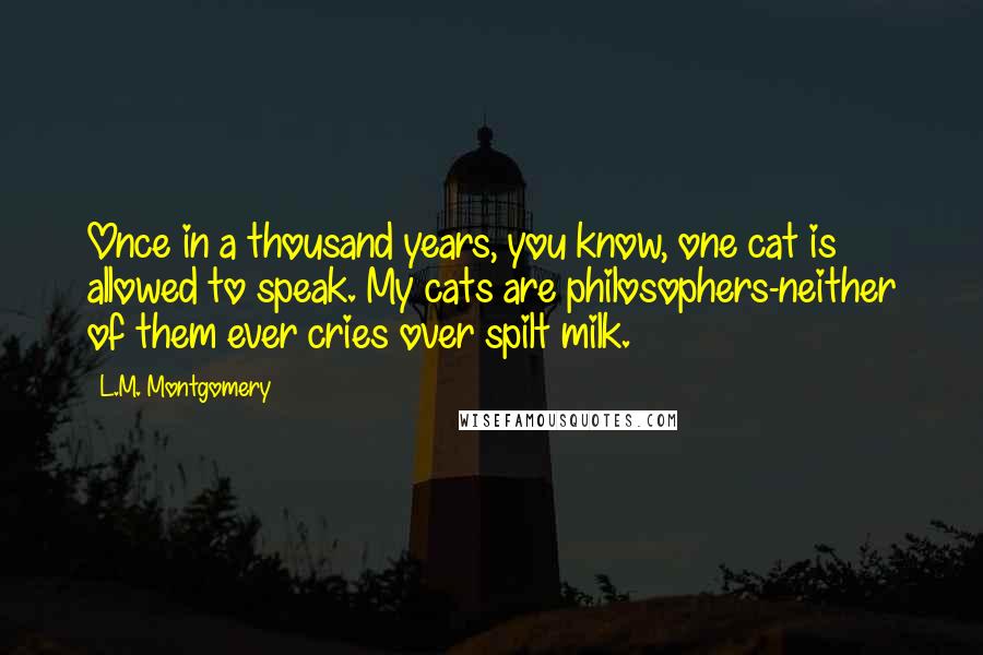 L.M. Montgomery Quotes: Once in a thousand years, you know, one cat is allowed to speak. My cats are philosophers-neither of them ever cries over spilt milk.