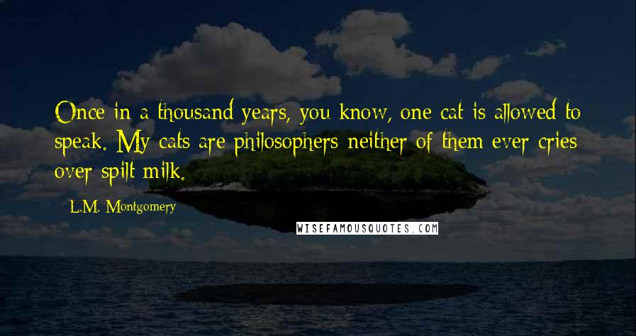 L.M. Montgomery Quotes: Once in a thousand years, you know, one cat is allowed to speak. My cats are philosophers-neither of them ever cries over spilt milk.