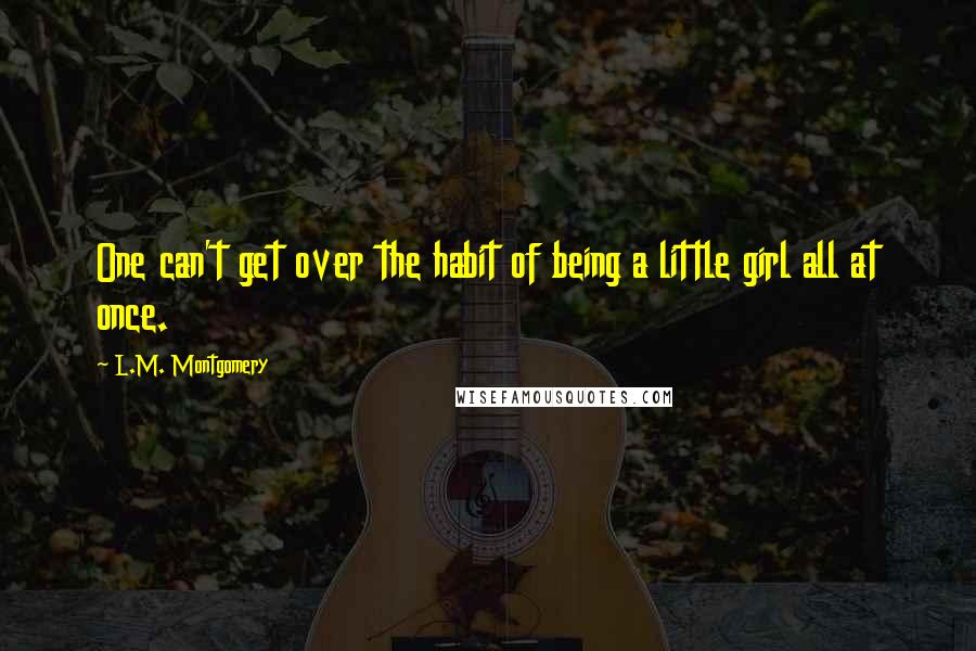 L.M. Montgomery Quotes: One can't get over the habit of being a little girl all at once.