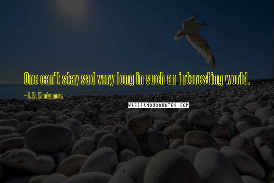 L.M. Montgomery Quotes: One can't stay sad very long in such an interesting world.