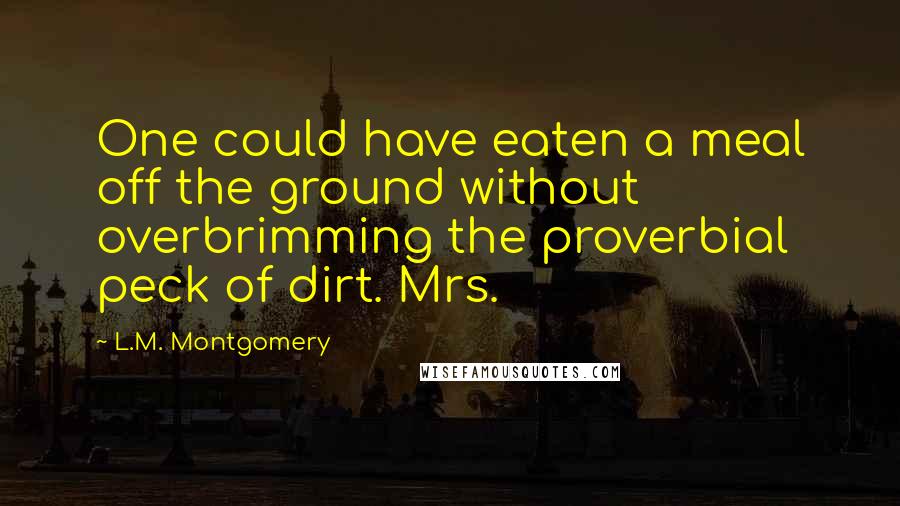 L.M. Montgomery Quotes: One could have eaten a meal off the ground without overbrimming the proverbial peck of dirt. Mrs.