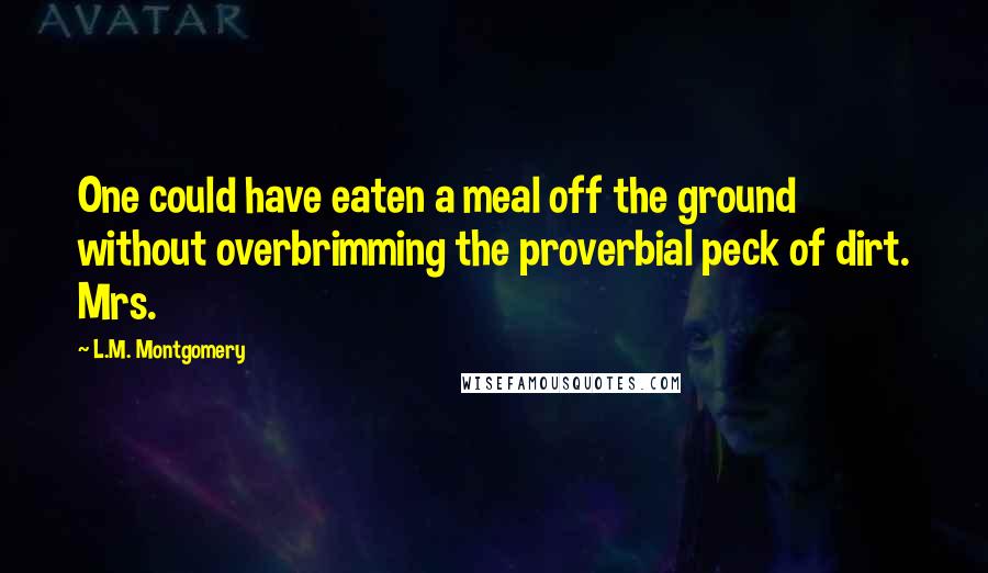 L.M. Montgomery Quotes: One could have eaten a meal off the ground without overbrimming the proverbial peck of dirt. Mrs.