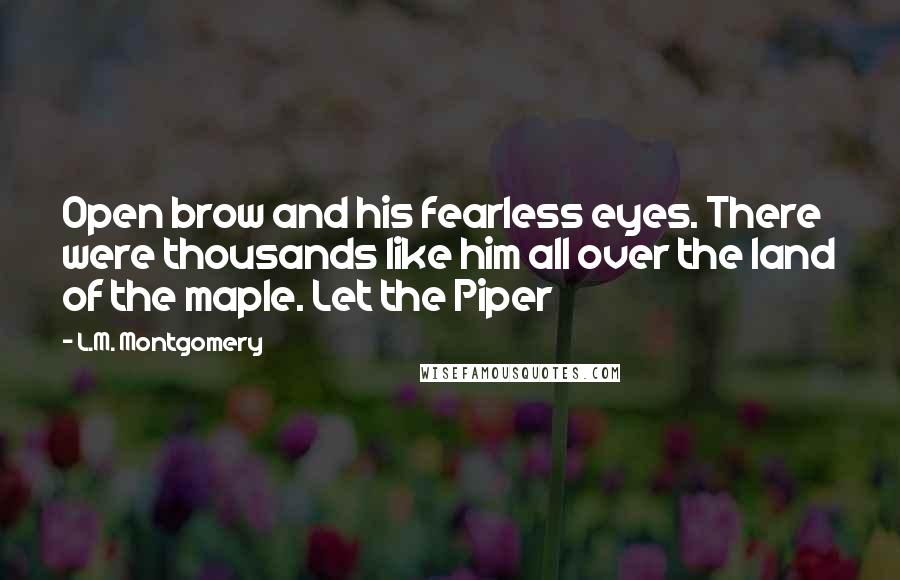 L.M. Montgomery Quotes: Open brow and his fearless eyes. There were thousands like him all over the land of the maple. Let the Piper
