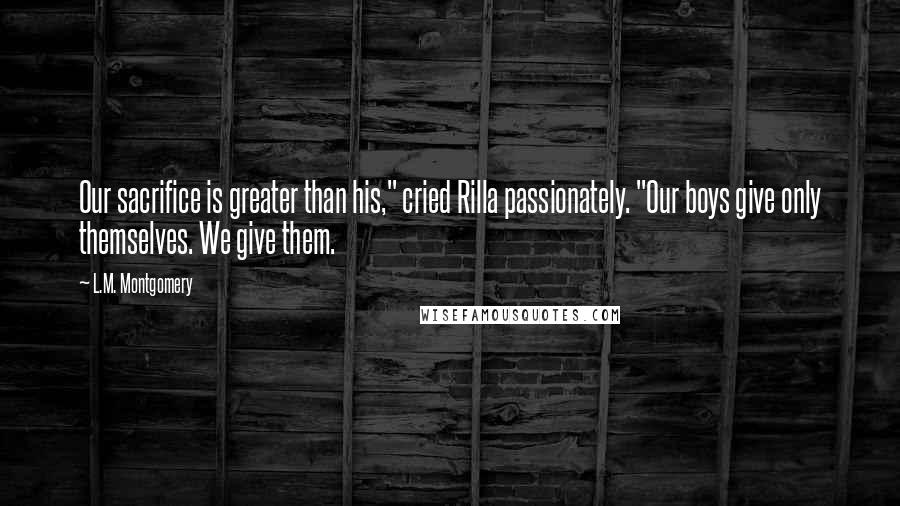 L.M. Montgomery Quotes: Our sacrifice is greater than his," cried Rilla passionately. "Our boys give only themselves. We give them.